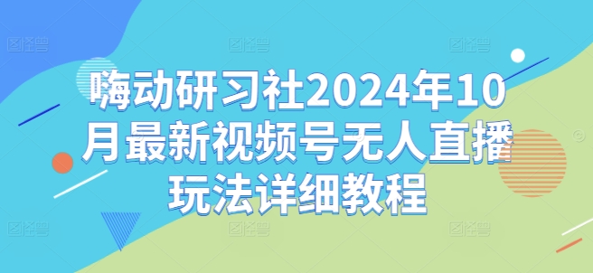 嗨动研习社2024年10月最新视频号无人直播玩法详细教程-快赚