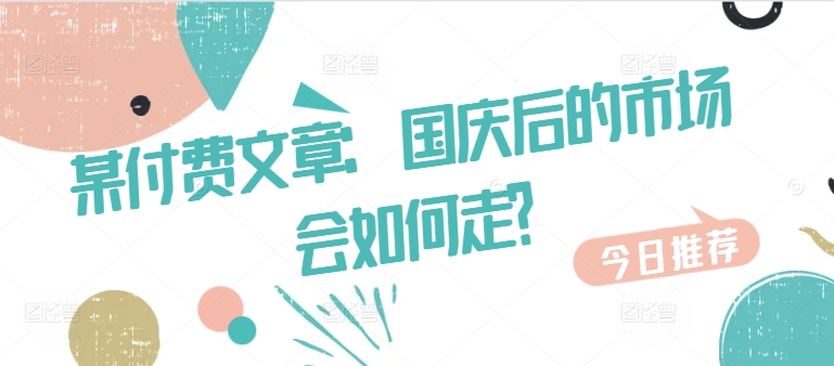 某付费文章：国庆后的市场会如何走?-快赚