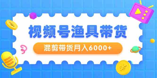 视频号渔具带货,混剪带货月入6000+,起号剪辑选品带货-快赚