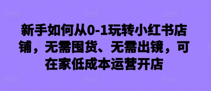 新手如何从0-1玩转小红书店铺，无需囤货、无需出镜，可在家低成本运营开店-快赚