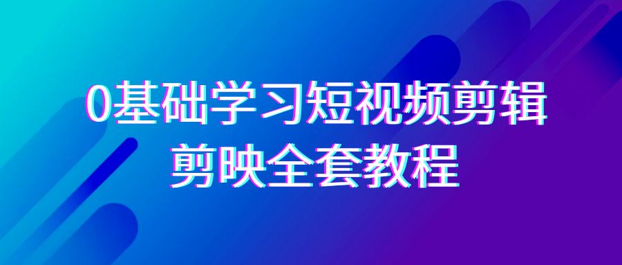 0基础系统学习短视频剪辑,剪映全套33节教程,全面覆盖剪辑功能-快赚