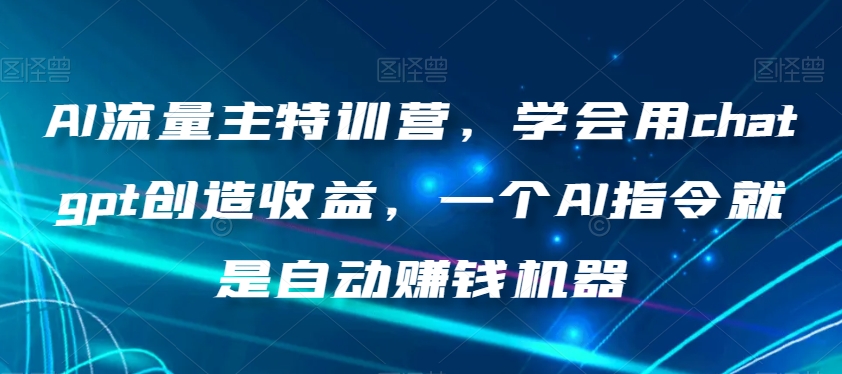 AI流量主特训营,学会用chatgpt创造收益,一个AI指令就是自动赚钱机器-快赚