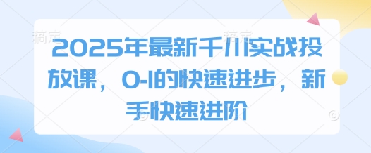 2025年最新千川实战投放课，0-1的快速进步，新手快速进阶-快赚