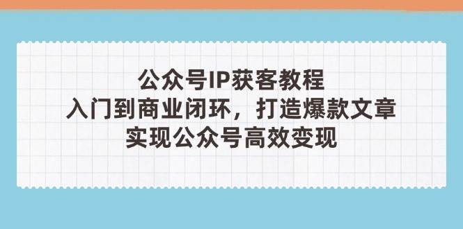 公众号IP获客教程(第3期),从入门到商业闭环,打造爆款文章,实现公众号高效变现-快赚