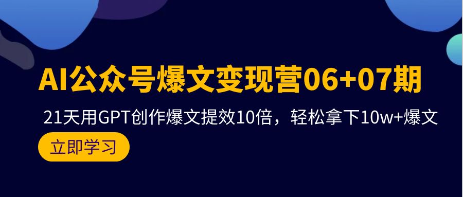 (9839期)AI公众号爆文变现营06+07期，21天用GPT创作爆文提效10倍，轻松拿下10w+爆文-快赚