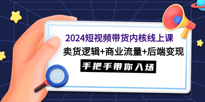 (9471期)2024短视频带货内核线上课:卖货逻辑+商业流量+后端变现,手把手带你入场-快赚