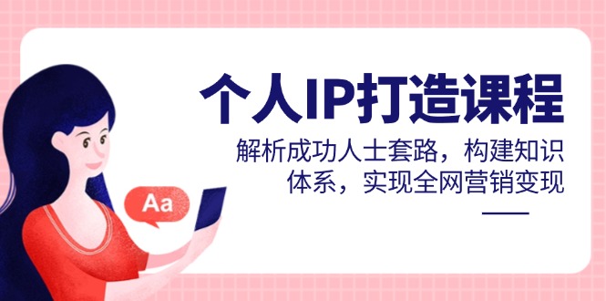 个人IP打造课程,解析成功人士套路,构建知识体系,实现全网营销变现-快赚