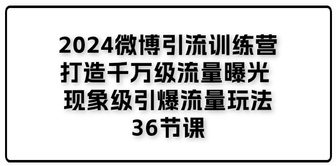 2024微博引流训练营「打造千万级流量曝光 现象级引爆流量玩法」36节课-快赚