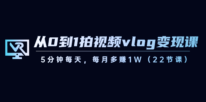 从0到1拍视频vlog变现课，5分钟每天，每月多赚1W（22节课）-快赚