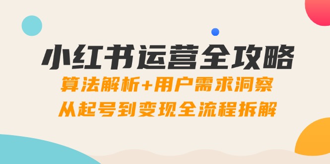 小红书运营全攻略:算法解析+用户需求洞察,从起号到变现全流程拆解-快赚