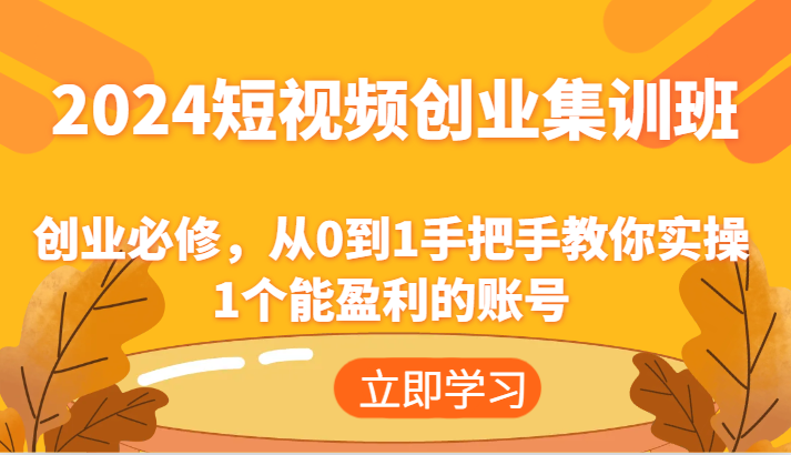 2024短视频创业集训班：创业必修，从0到1手把手教你实操1个能盈利的账号-快赚