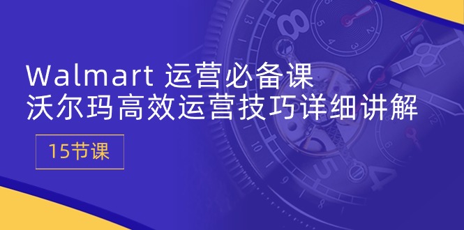 Walmart 运营必备课:沃尔玛高效运营技巧详细讲解 (15节课-快赚