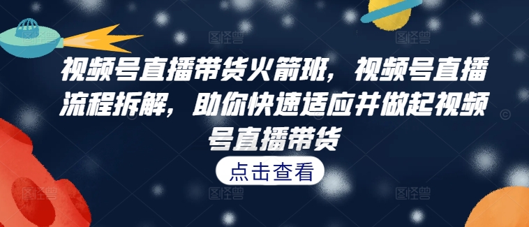 视频号直播带货火箭班,视频号直播流程拆解,助你快速适应并做起视频号直播带货-快赚