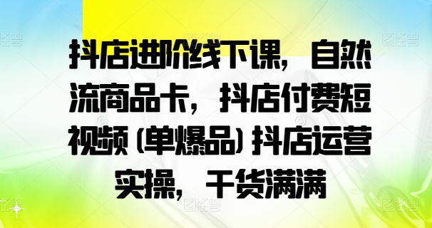 抖店进阶线下课，自然流商品卡，抖店付费短视频(单爆品)抖店运营实操，干货满满-快赚