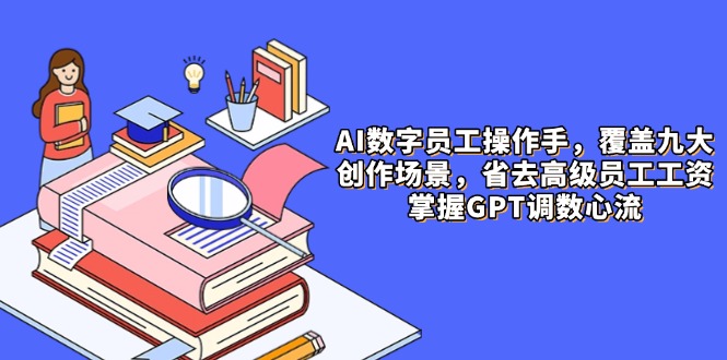 AI数字员工操作手,9大场景内容创作,省去高级员工工资,掌握GPT调数心流-快赚