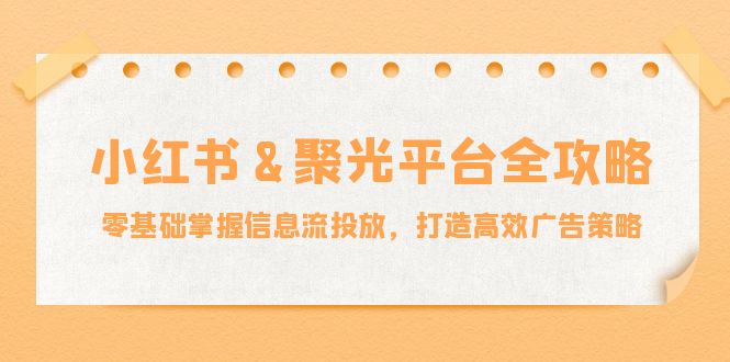 小红薯&聚光平台全攻略:零基础掌握信息流投放,打造高效广告策略-快赚