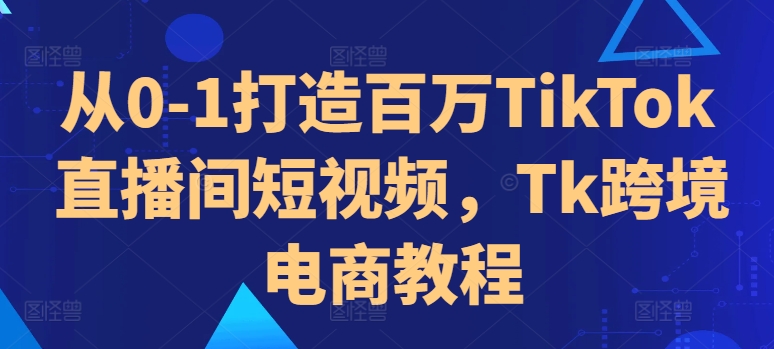 从0-1打造百万TikTok直播间短视频,Tk跨境电商教程-快赚