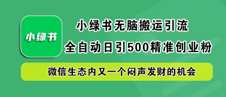 小绿书无脑搬运引流,全自动日引500精准创业粉,微信生态内又一个闷声发财的机会【揭秘】-快赚