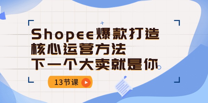 Shopee-爆款打造核心运营方法，下一个大卖就是你(13节课-快赚