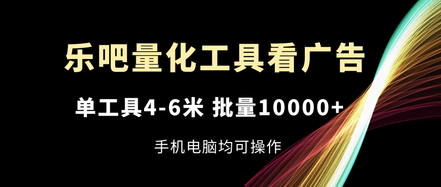 乐吧量化工具看广告，单工具4-6米，批量10000+，手机电脑均可操作-快赚