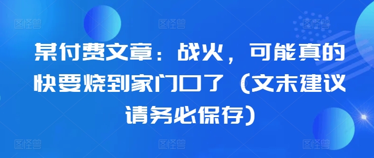 某付费文章：战火，可能真的快要烧到家门口了 (文末建议请务必保存)-快赚