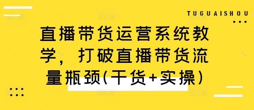 直播带货运营系统教学,打破直播带货流量瓶颈(干货+实操)-快赚