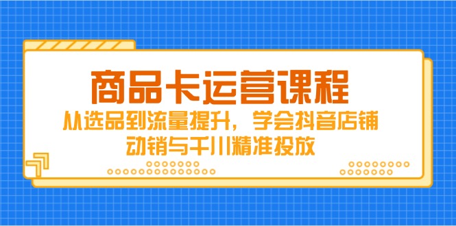 商品卡运营课程,从选品到流量提升,学会抖音店铺动销与千川精准投放-快赚