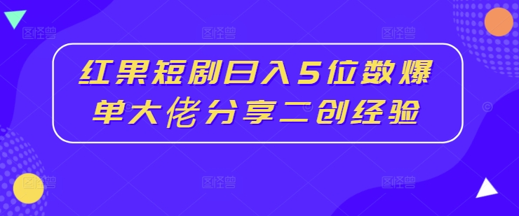红果短剧日入5位数爆单大佬分享二创经验-快赚