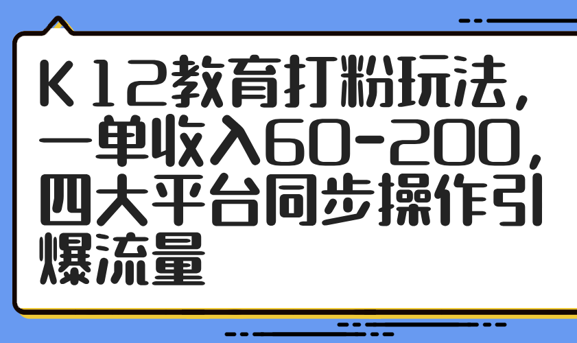 K12教育打粉玩法,一单收入60-200,四大平台同步操作引爆流量-快赚