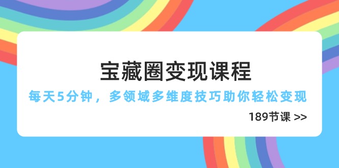 宝藏圈变现课程,每天5分钟,多领域多维度技巧助你轻松变现(189节-快赚