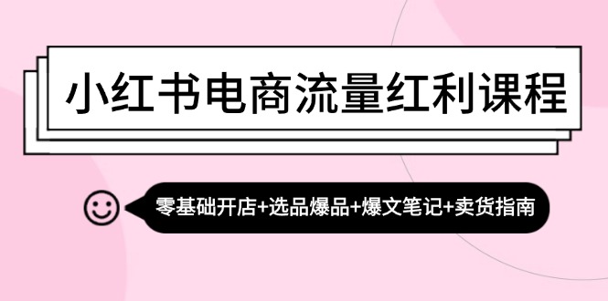 小红书电商流量红利课程:零基础开店+选品爆品+爆文笔记+卖货指南-快赚