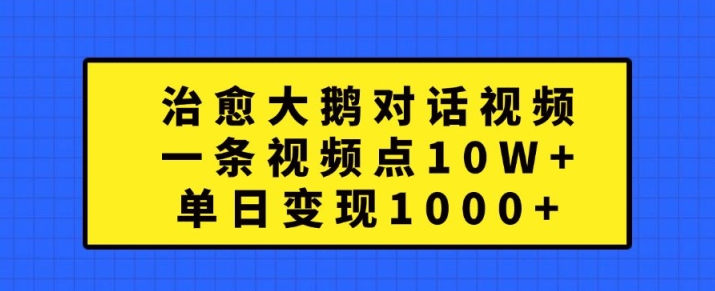 治愈大鹅对话视频，一条视频点赞 10W+，单日变现1k+【揭秘】-快赚