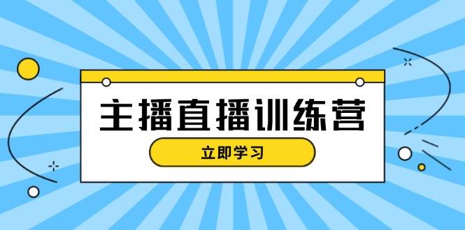 主播直播特训营:抖音直播间运营知识+开播准备+流量考核,轻松上手-快赚
