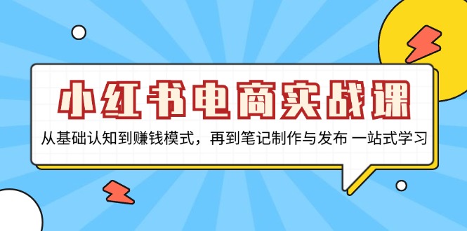 小红书电商实战课,从基础认知到赚钱模式,再到笔记制作与发布 一站式学习-快赚