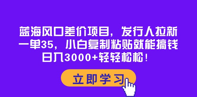 蓝海风口差价项目,发行人拉新,一单35,小白复制粘贴就能搞钱!日入30...-快赚
