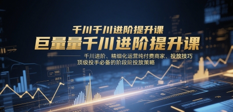 巨量千川进阶提升课,千川进阶、精细化运营纯付费商家、投放技巧、顶级投手必备的阶段性投放策略-快赚
