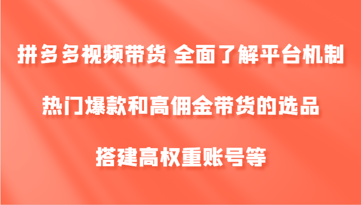 拼多多视频带货 全面了解平台机制、热门爆款和高佣金带货的选品,搭建高权重账号等-快赚