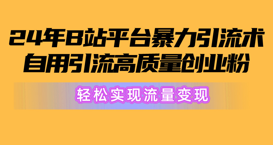 2024年B站平台暴力引流术,自用引流高质量创业粉,轻松实现流量变现!-快赚