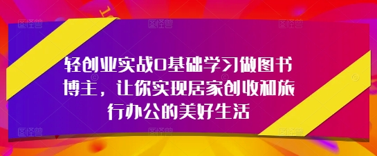 轻创业实战0基础学习做图书博主,让你实现居家创收和旅行办公的美好生活-快赚