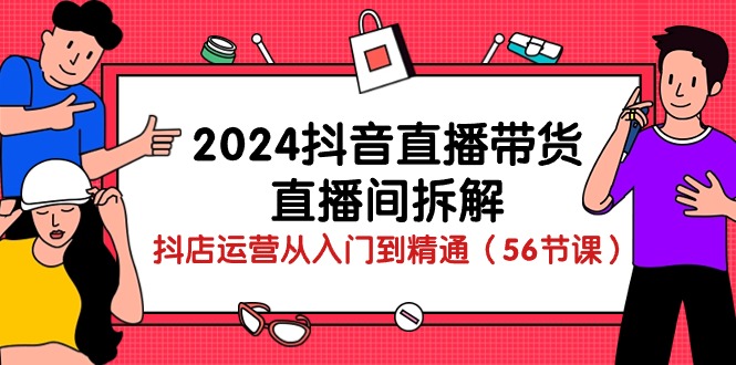 2024抖音直播带货-直播间拆解:抖店运营从入门到精通(56节课-快赚