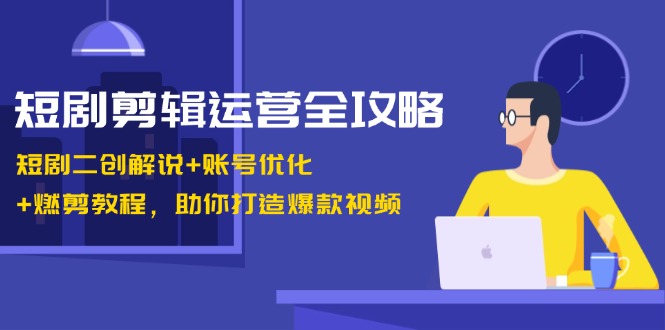 短剧剪辑运营全攻略:短剧二创解说+账号优化+燃剪教程,助你打造爆款视频-快赚