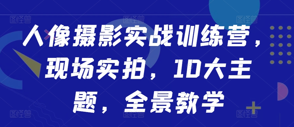 人像摄影实战训练营，现场实拍，10大主题，全景教学-快赚