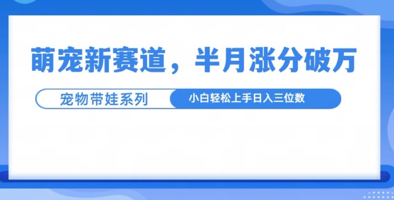 萌宠新赛道,萌宠带娃,半月涨粉10万+,小白轻松入手【揭秘】-快赚