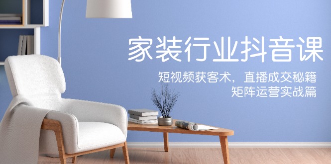家装抖音课：短视频获客术，直播成交秘籍，矩阵运营实战篇-快赚
