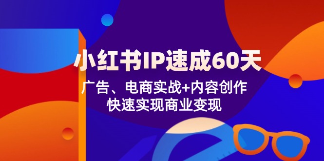 小红书 IP速成60天：广告、电商实战+内容创作，快速实现商业变现-快赚