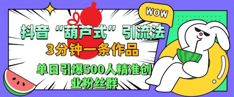 抖音葫芦式引流法,三分钟一条作品,单日引爆抖音500人精准创业粉丝群【揭秘】-快赚