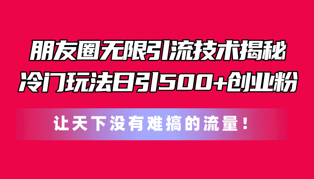 朋友圈无限引流技术揭秘,一个冷门玩法日引500+创业粉,让天下没有难搞...-快赚