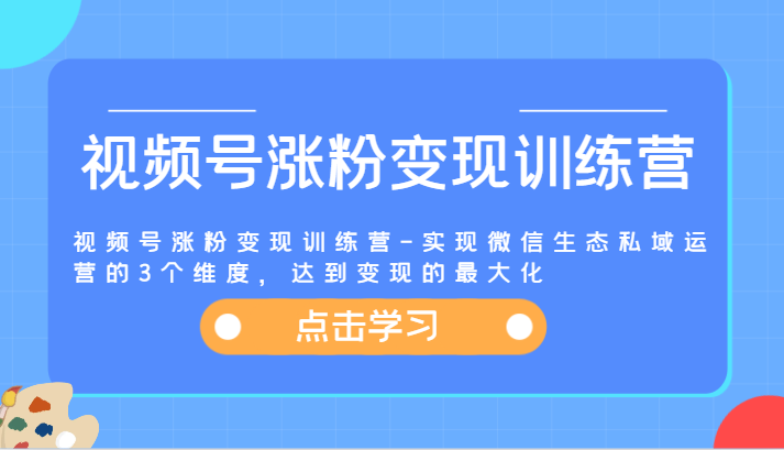 视频号涨粉变现训练营-实现微信生态私域运营的3个维度，达到变现的最大化-快赚