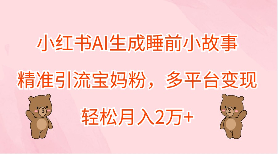 小红书AI生成睡前小故事,精准引流宝妈粉,多平台变现,轻松月入2万+-快赚