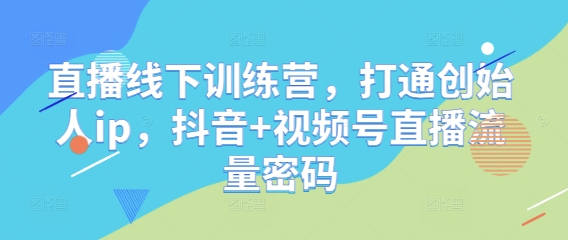 直播线下训练营，打通创始人ip，抖音+视频号直播流量密码-快赚
